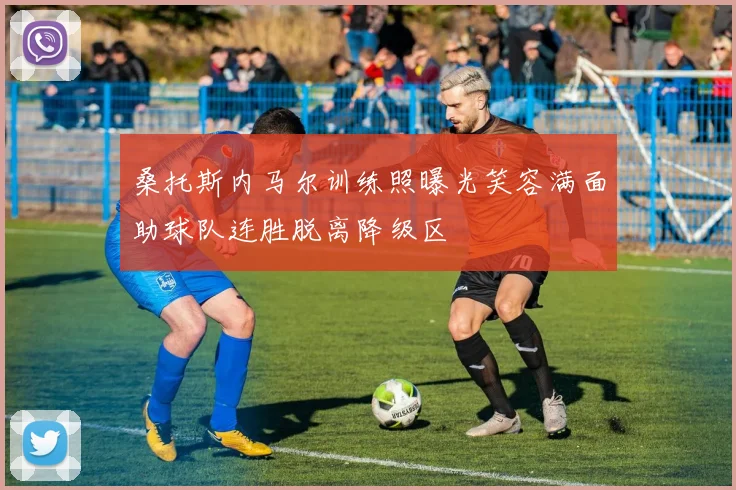桑托斯内马尔训练照曝光笑容满面助球队连胜脱离降级区