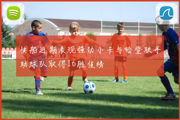 快船近期表现强劲小卡与哈登联手助球队取得16胜佳绩