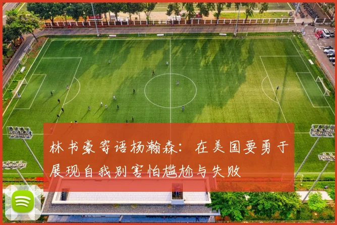 林书豪寄语杨瀚森：在美国要勇于展现自我别害怕尴尬与失败