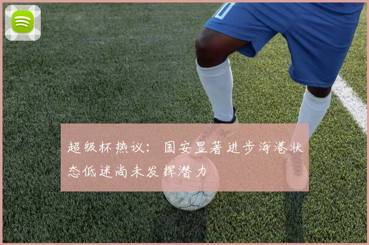 超级杯热议：国安显著进步海港状态低迷尚未发挥潜力