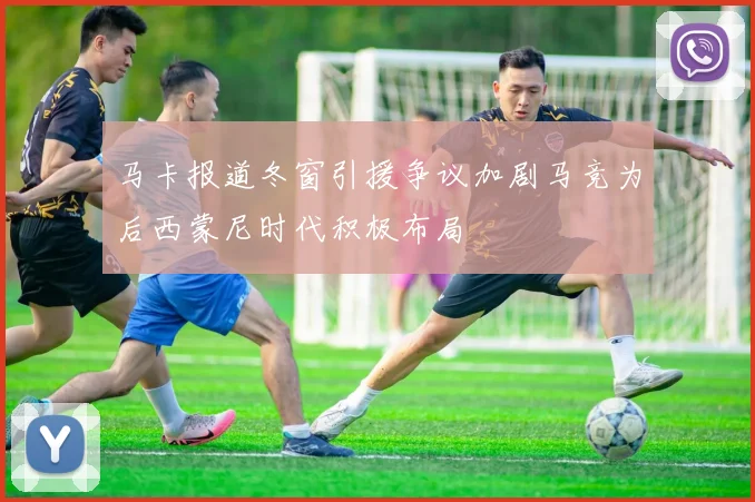 马卡报道冬窗引援争议加剧马竞为后西蒙尼时代积极布局