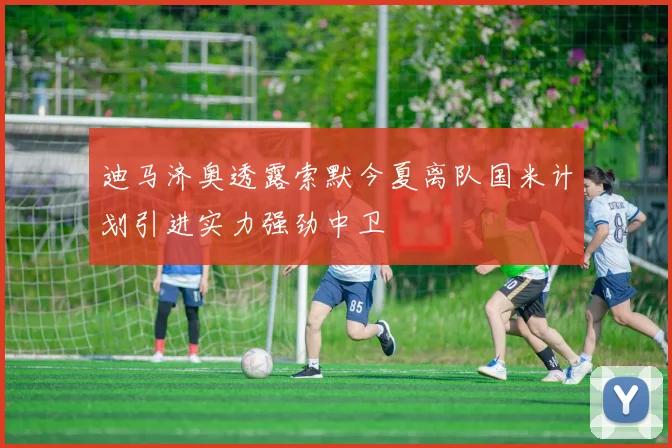 迪马济奥透露索默今夏离队国米计划引进实力强劲中卫