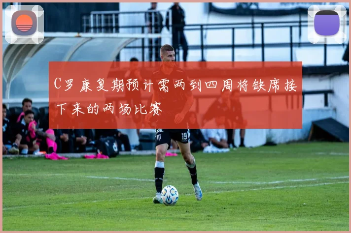 C罗康复期预计需两到四周将缺席接下来的两场比赛