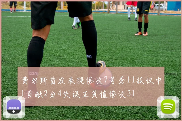 费尔斯首发表现惨淡7号秀11投仅中1贡献2分4失误正负值惨淡31