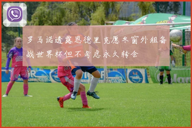 罗马诺透露恩德里克愿冬窗外租备战世界杯但不考虑永久转会
