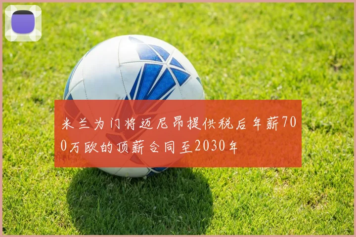 米兰为门将迈尼昂提供税后年薪700万欧的顶薪合同至2030年