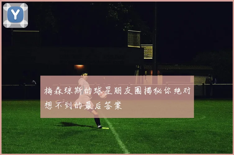 梅森琼斯的球星朋友圈揭秘你绝对想不到的最后答案