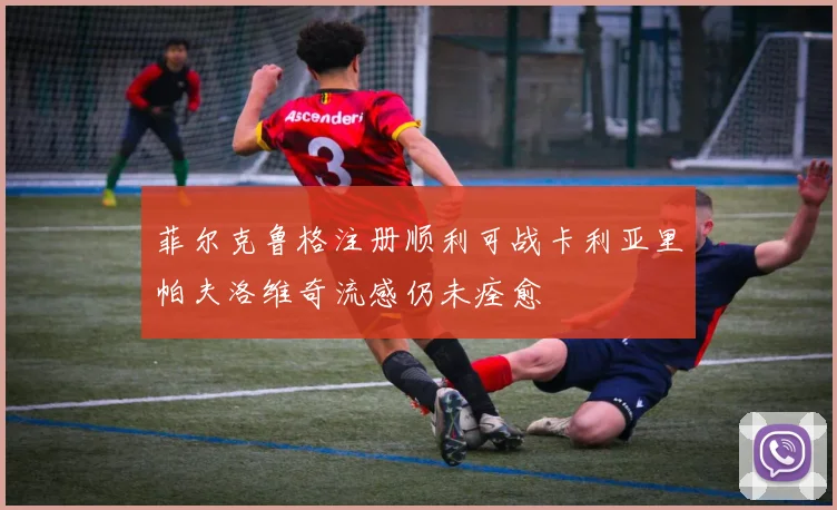 菲尔克鲁格注册顺利可战卡利亚里帕夫洛维奇流感仍未痊愈