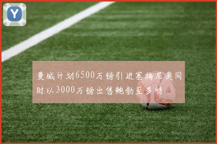 曼城计划6500万镑引进塞梅尼奥同时以3000万镑出售鲍勃至多特