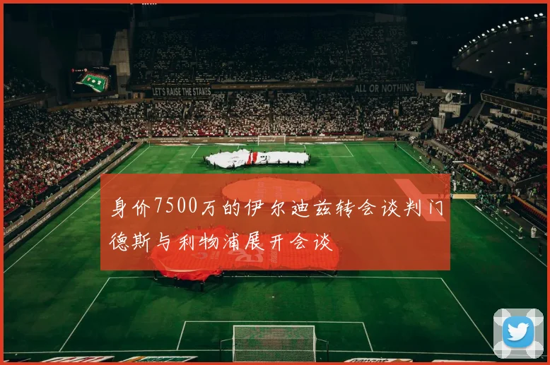 身价7500万的伊尔迪兹转会谈判门德斯与利物浦展开会谈