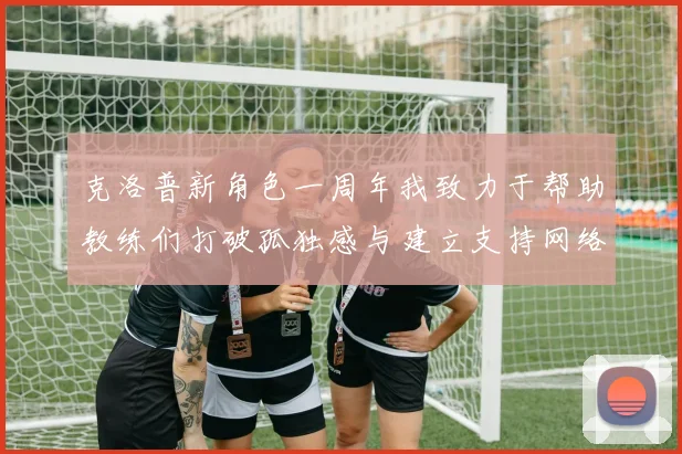 克洛普新角色一周年我致力于帮助教练们打破孤独感与建立支持网络