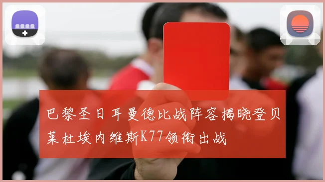 巴黎圣日耳曼德比战阵容揭晓登贝莱杜埃内维斯K77领衔出战