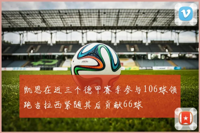凯恩在近三个德甲赛季参与106球领跑吉拉西紧随其后贡献66球