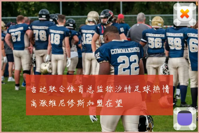 吉达联合体育总监称沙特足球热情高涨维尼修斯加盟在望