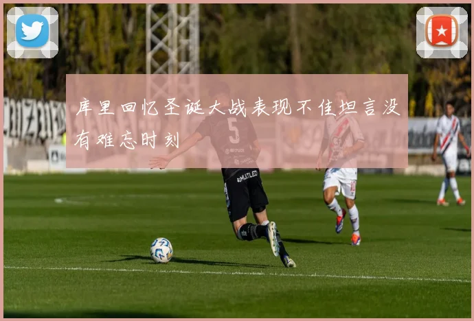 库里回忆圣诞大战表现不佳坦言没有难忘时刻
