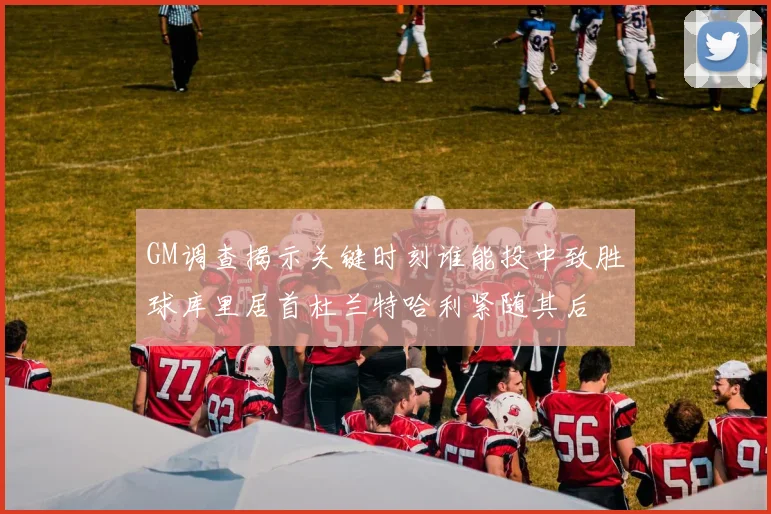 GM调查揭示关键时刻谁能投中致胜球库里居首杜兰特哈利紧随其后