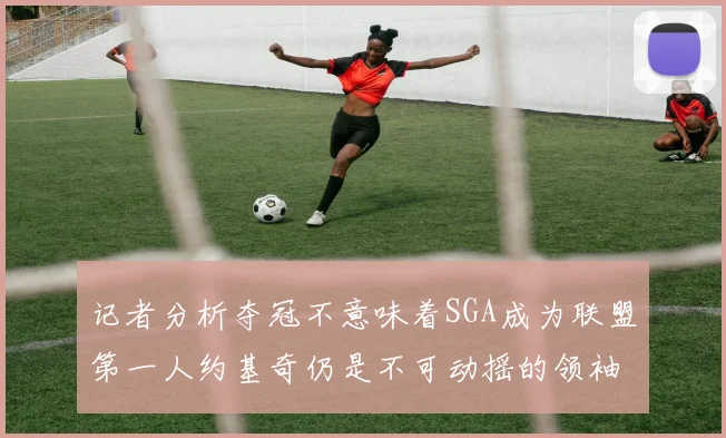 记者分析夺冠不意味着SGA成为联盟第一人约基奇仍是不可动摇的领袖