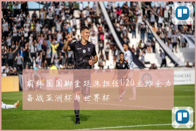 前韩国国脚金廷洙担任U20主帅全力备战亚洲杯与世界杯