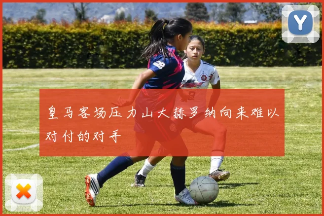 皇马客场压力山大赫罗纳向来难以对付的对手