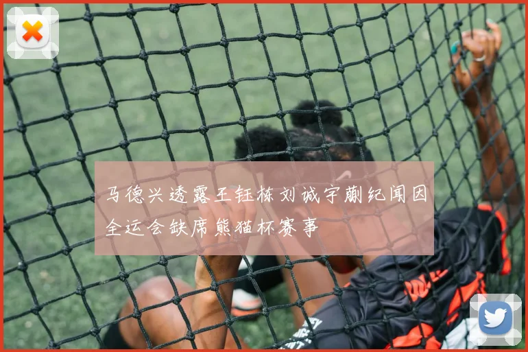 马德兴透露王钰栋刘诚宇蒯纪闻因全运会缺席熊猫杯赛事