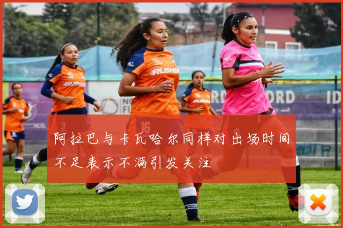 阿拉巴与卡瓦哈尔同样对出场时间不足表示不满引发关注
