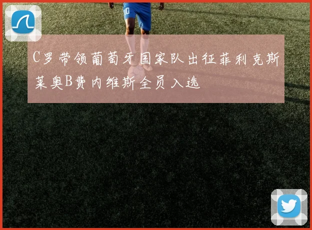 C罗带领葡萄牙国家队出征菲利克斯莱奥B费内维斯全员入选