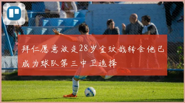 拜仁愿意放走28岁金玟哉转会他已成为球队第三中卫选择