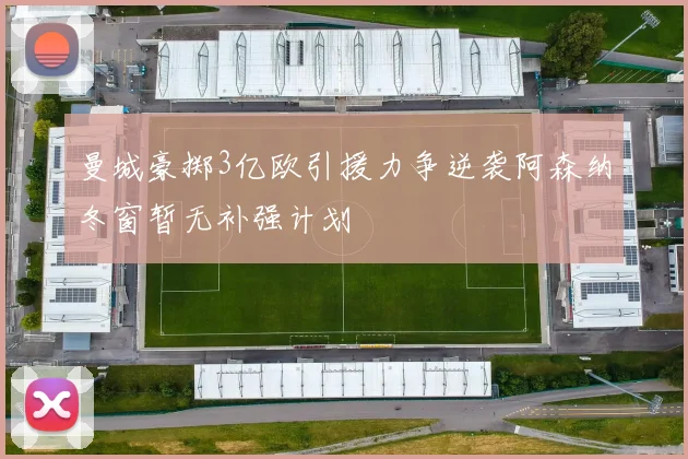 曼城豪掷3亿欧引援力争逆袭阿森纳冬窗暂无补强计划