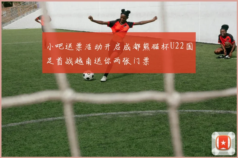 小吧送票活动开启成都熊猫杯U22国足首战越南送你两张门票