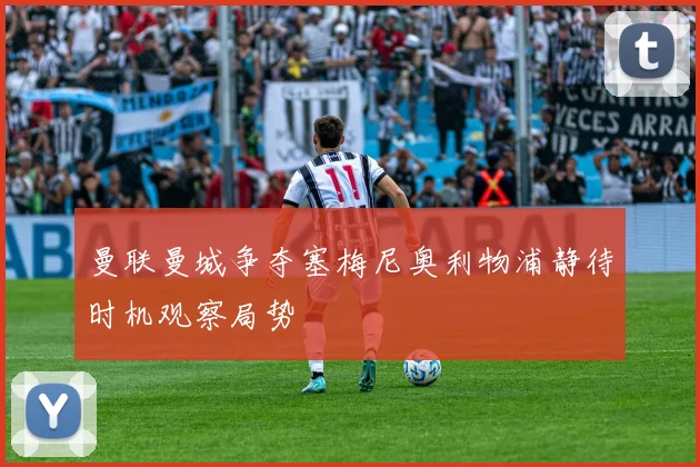 曼联曼城争夺塞梅尼奥利物浦静待时机观察局势