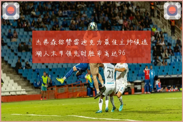 杰弗森称赞雷迪克为最佳主帅候选湖人末节领先时胜率高达96