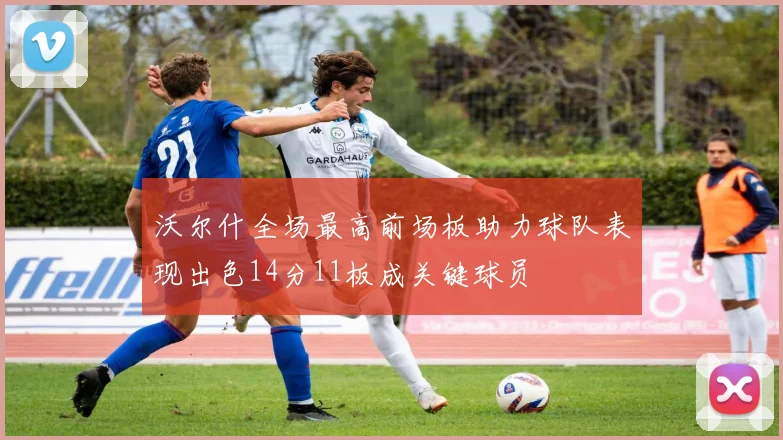 沃尔什全场最高前场板助力球队表现出色14分11板成关键球员