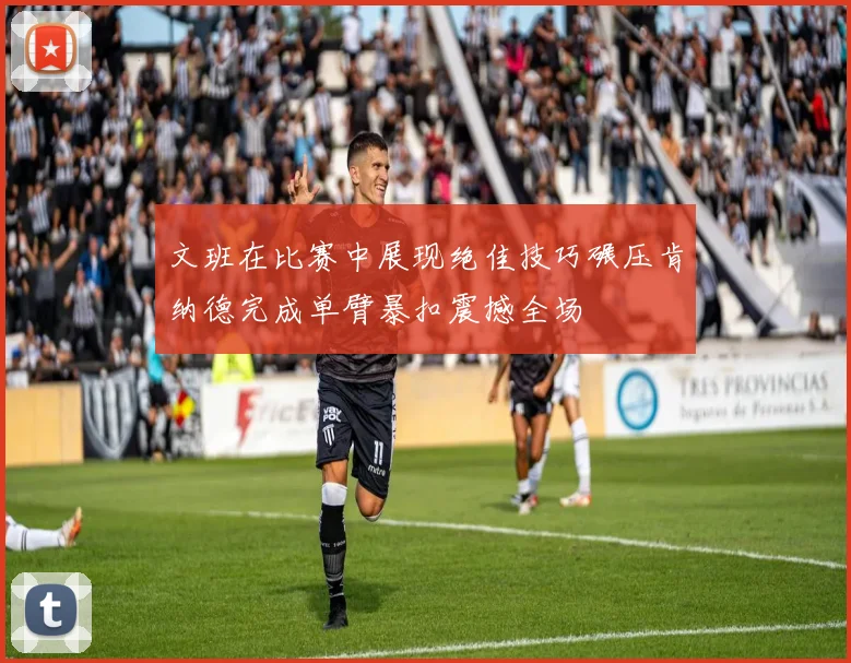 文班在比赛中展现绝佳技巧碾压肯纳德完成单臂暴扣震撼全场