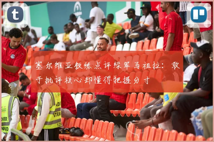 塞尔维亚教练点评绿军马祖拉：敢于批评核心却懂得把握分寸