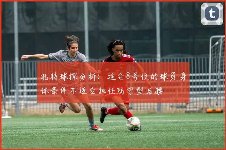孔特球探分析：适合8号位的球员身体条件不适合担任防守型后腰