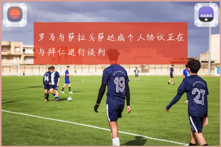 罗马与萨拉戈萨达成个人协议正在与拜仁进行谈判
