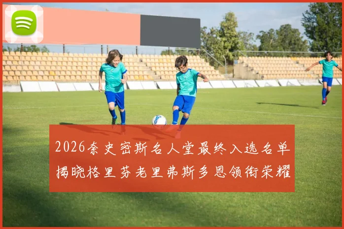 2026奈史密斯名人堂最终入选名单揭晓格里芬老里弗斯多恩领衔荣耀时刻