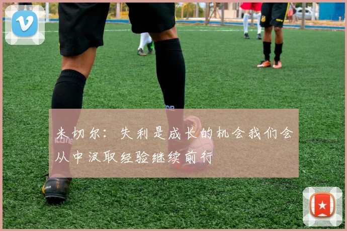 米切尔：失利是成长的机会我们会从中汲取经验继续前行