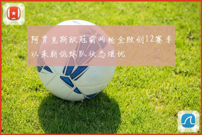 阿贾克斯欧冠前两轮全败创12赛季以来新低球队状态堪忧