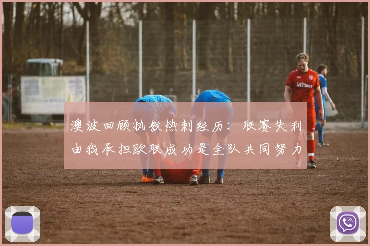 澳波回顾执教热刺经历：联赛失利由我承担欧联成功是全队共同努力的成果