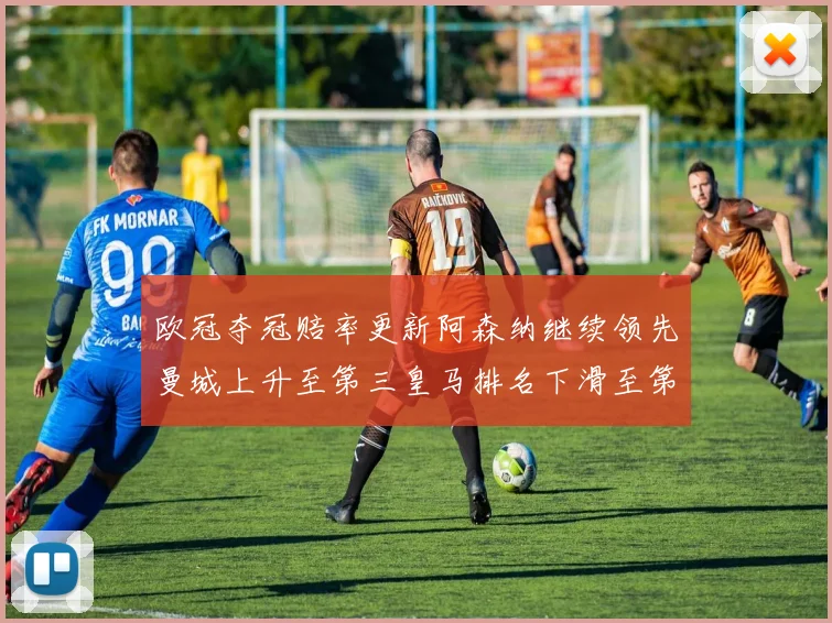欧冠夺冠赔率更新阿森纳继续领先曼城上升至第三皇马排名下滑至第六