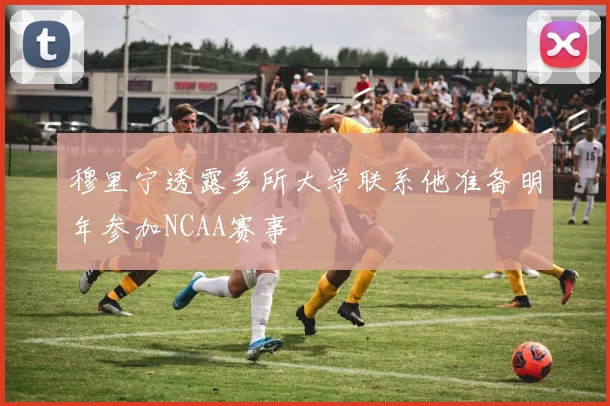 穆里宁透露多所大学联系他准备明年参加NCAA赛事