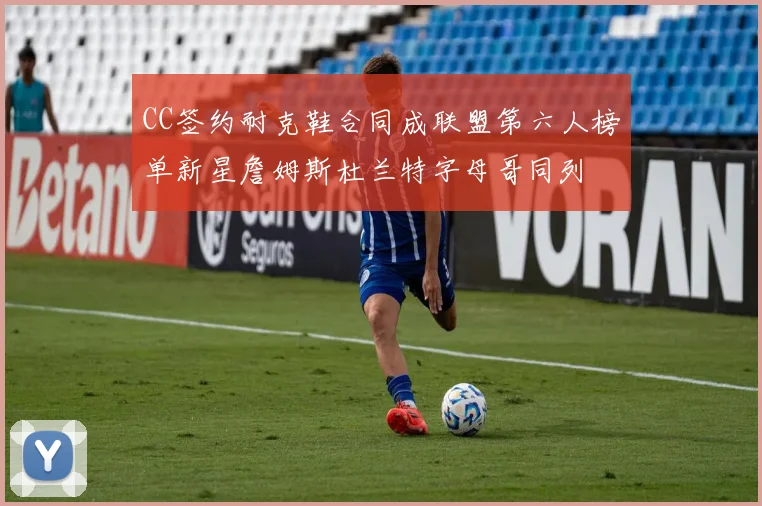CC签约耐克鞋合同成联盟第六人榜单新星詹姆斯杜兰特字母哥同列