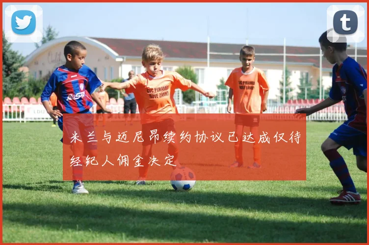 米兰与迈尼昂续约协议已达成仅待经纪人佣金决定