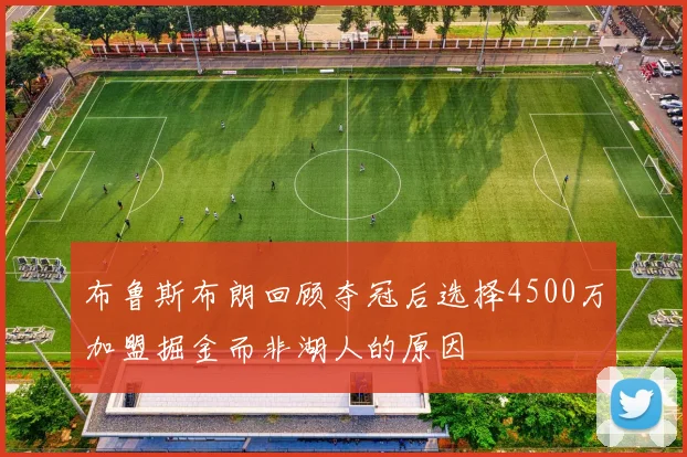 布鲁斯布朗回顾夺冠后选择4500万加盟掘金而非湖人的原因