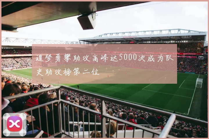 追梦勇攀助攻高峰达5000次成为队史助攻榜第二位