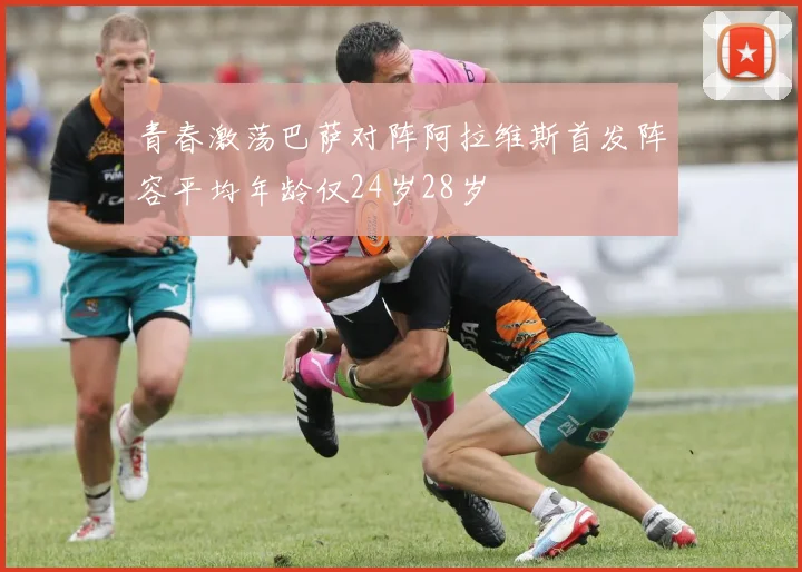 青春激荡巴萨对阵阿拉维斯首发阵容平均年龄仅24岁28岁
