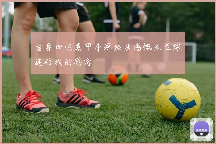 吉鲁回忆意甲夺冠经历感慨米兰球迷对我的思念