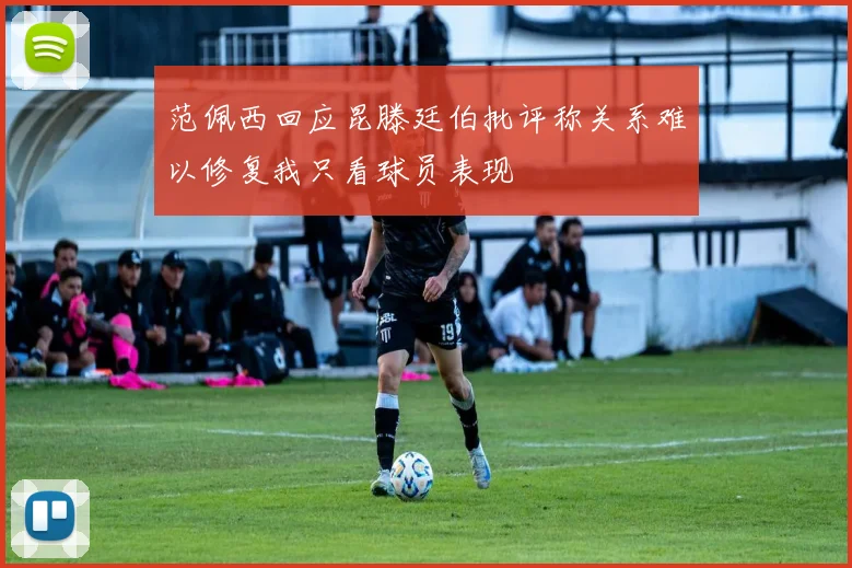 范佩西回应昆滕廷伯批评称关系难以修复我只看球员表现