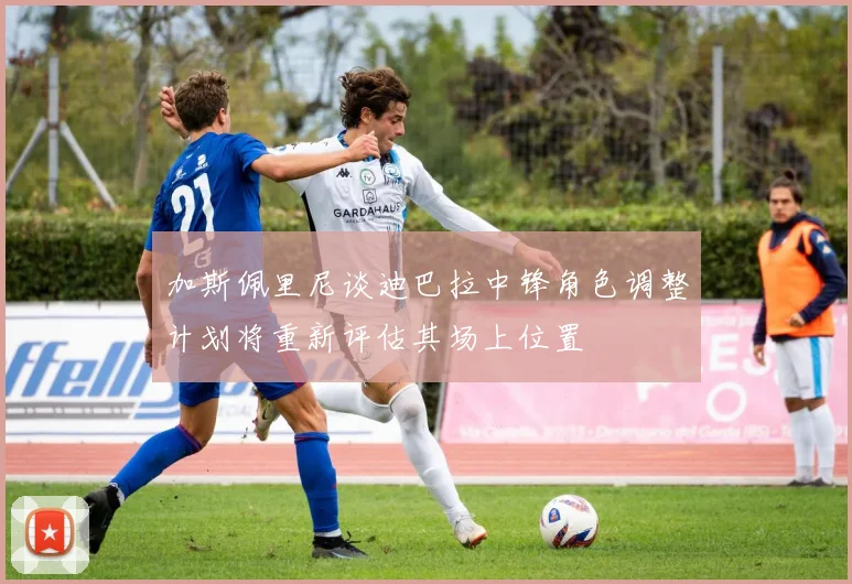 加斯佩里尼谈迪巴拉中锋角色调整计划将重新评估其场上位置